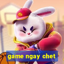 game ngay chet