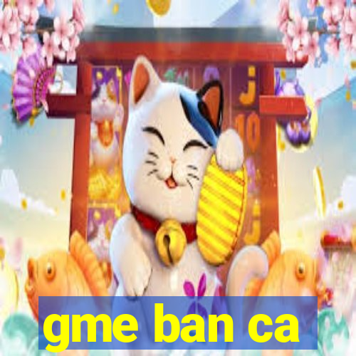 gme ban ca