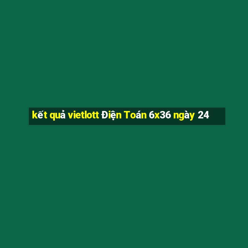 kết quả vietlott Điện Toán 6x36 ngày 24