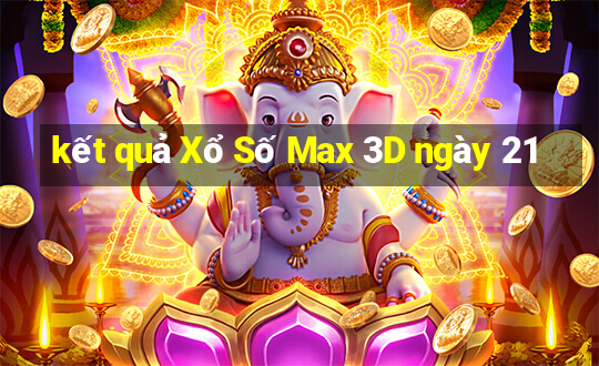 kết quả Xổ Số Max 3D ngày 21