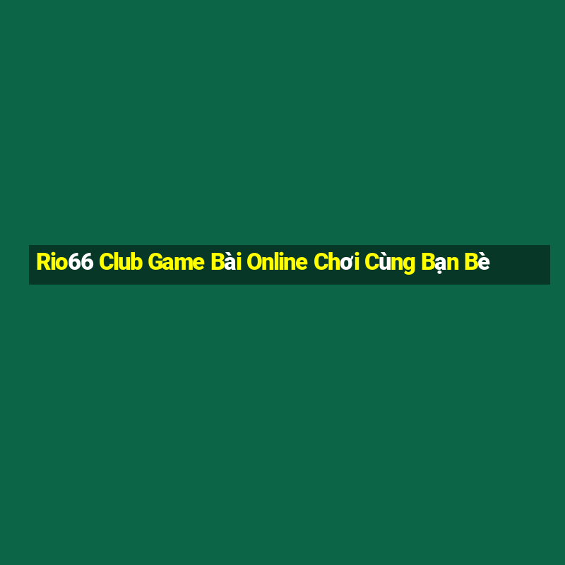 Rio66 Club Game Bài Online Chơi Cùng Bạn Bè