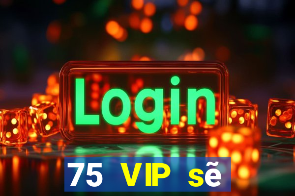 75 VIP sẽ thuộc về VIP của bạn