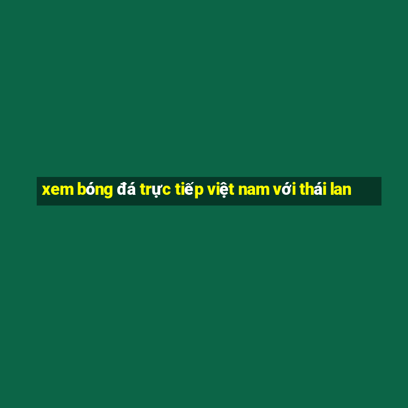 xem bóng đá trực tiếp việt nam với thái lan