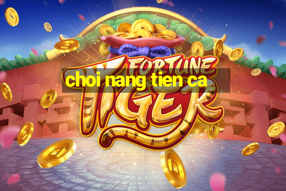 choi nang tien ca