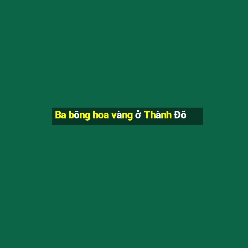 Ba bông hoa vàng ở Thành Đô