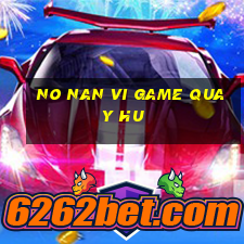 no nan vi game quay hu