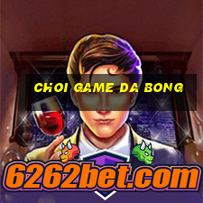 choi game da bong