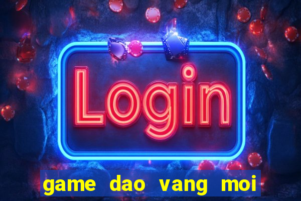 game dao vang moi nhat hien nay