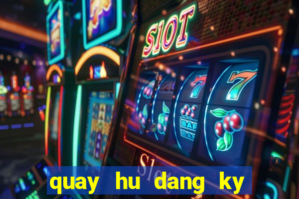 quay hu dang ky tang tien