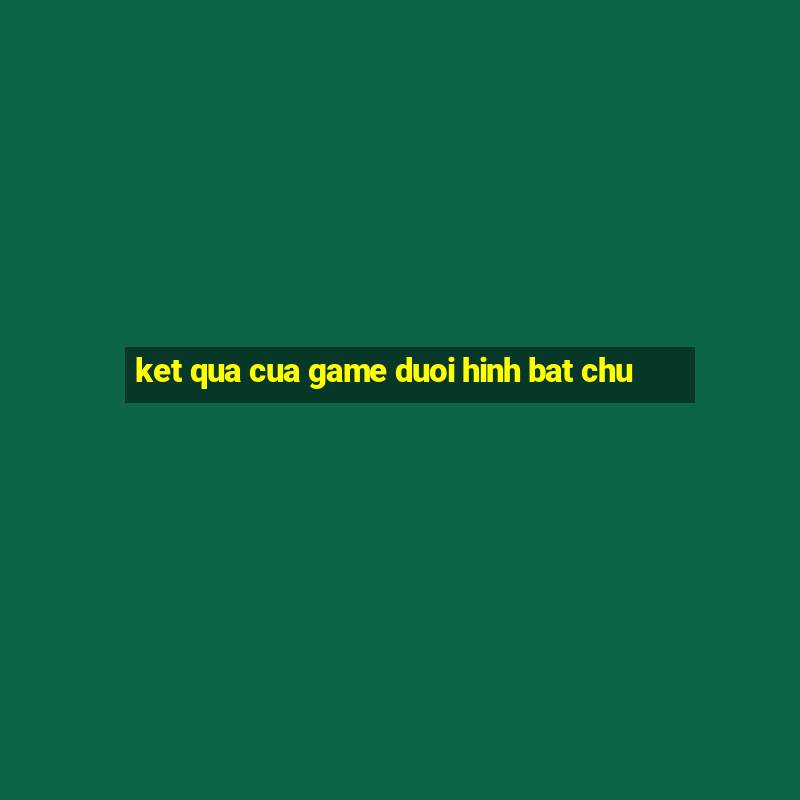 ket qua cua game duoi hinh bat chu