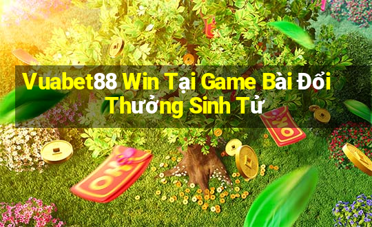 Vuabet88 Win Tại Game Bài Đổi Thưởng Sinh Tử