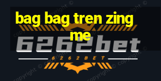 bag bag tren zing me