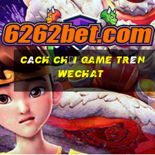 cách chơi game trên wechat