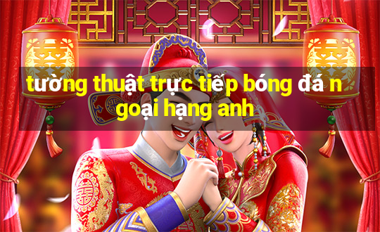 tường thuật trực tiếp bóng đá ngoại hạng anh