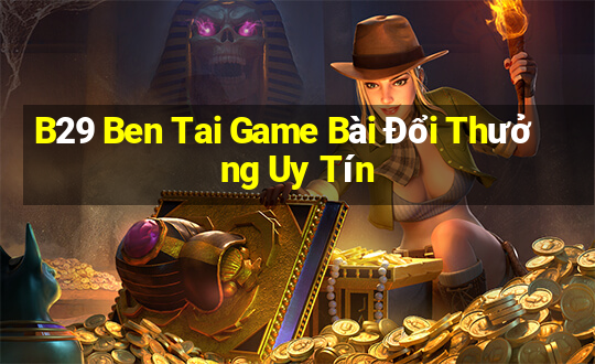 B29 Ben Tai Game Bài Đổi Thưởng Uy Tín