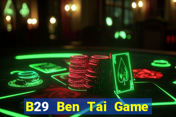 B29 Ben Tai Game Bài Đổi Thưởng Uy Tín