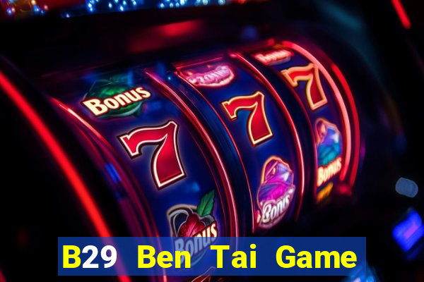 B29 Ben Tai Game Bài Đổi Thưởng Uy Tín