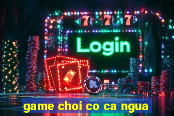 game choi co ca ngua