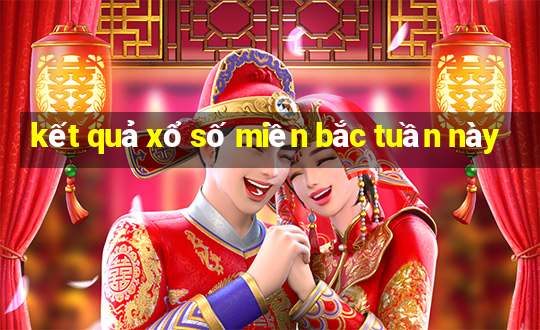 kết quả xổ số miền bắc tuần này