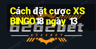 Cách đặt cược XSBINGO18 ngày 13