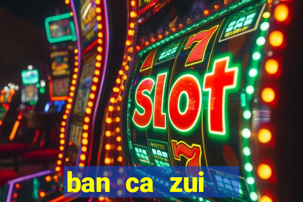 ban ca zui   game bắn cá online