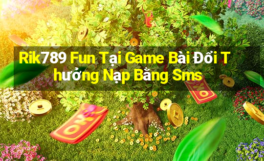 Rik789 Fun Tại Game Bài Đổi Thưởng Nạp Bằng Sms