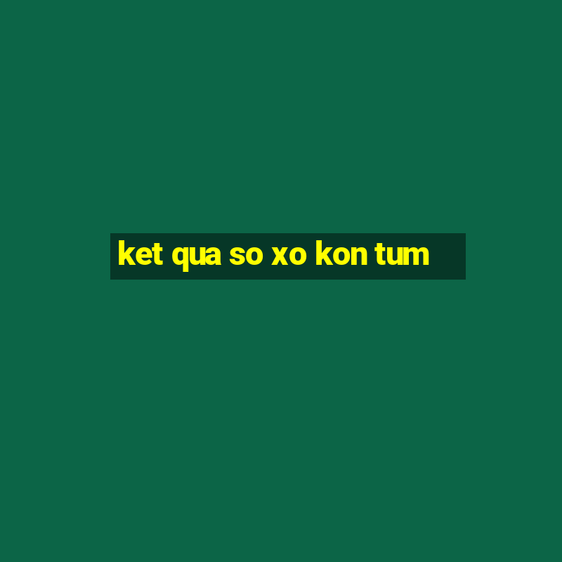 ket qua so xo kon tum