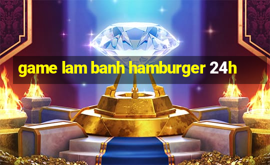 game lam banh hamburger 24h