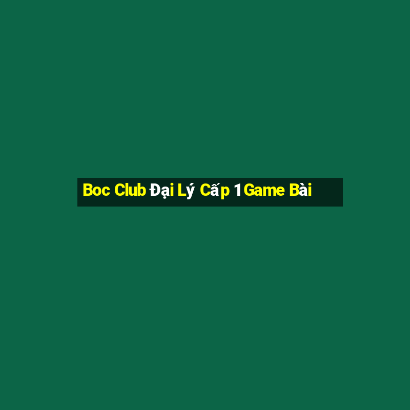 Boc Club Đại Lý Cấp 1 Game Bài