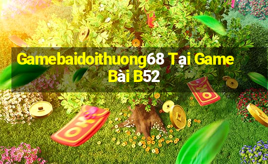 Gamebaidoithuong68 Tại Game Bài B52