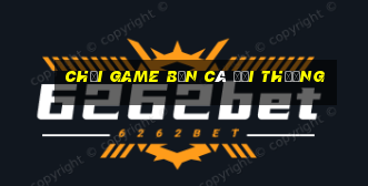 chơi game bắn cá đổi thưởng