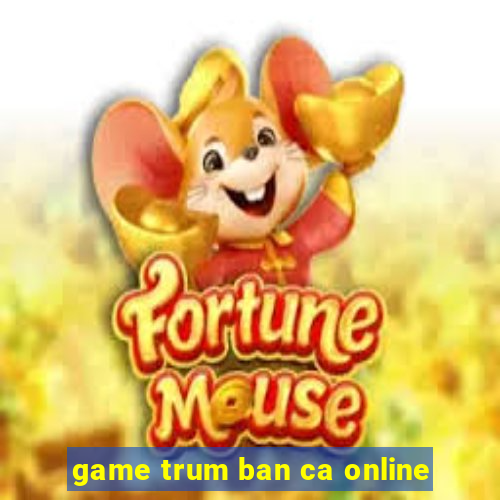 game trum ban ca online