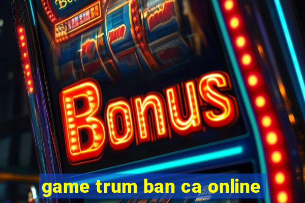 game trum ban ca online