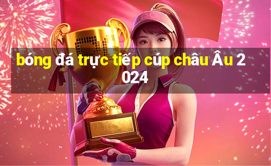 bóng đá trực tiếp cúp châu Âu 2024