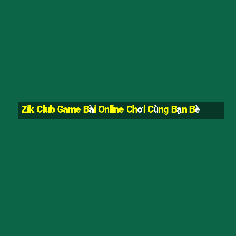 Zik Club Game Bài Online Chơi Cùng Bạn Bè