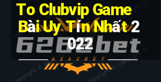 To Clubvip Game Bài Uy Tín Nhất 2022