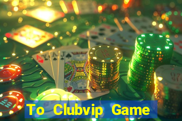 To Clubvip Game Bài Uy Tín Nhất 2022