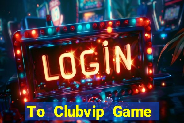 To Clubvip Game Bài Uy Tín Nhất 2022