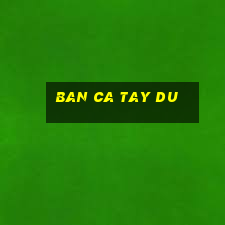 ban ca tay du