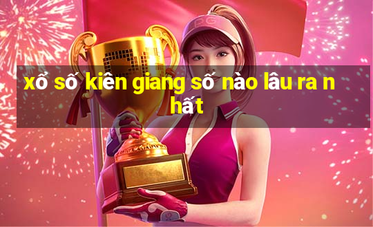 xổ số kiên giang số nào lâu ra nhất