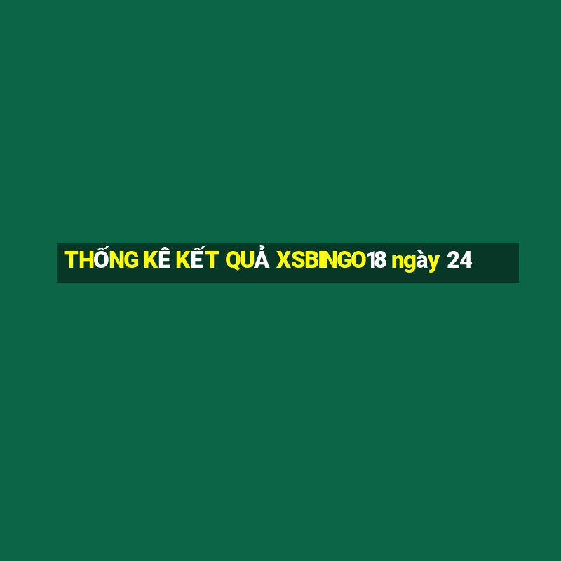 THỐNG KÊ KẾT QUẢ XSBINGO18 ngày 24