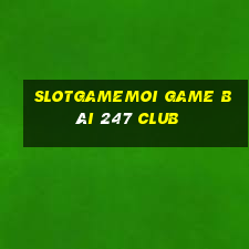 Slotgamemoi Game Bài 247 Club