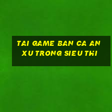 tai game ban ca an xu trong sieu thi