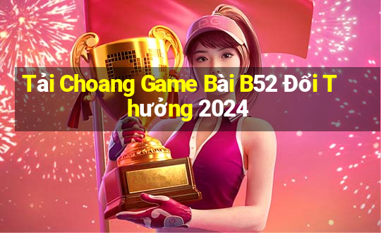 Tải Choang Game Bài B52 Đổi Thưởng 2024