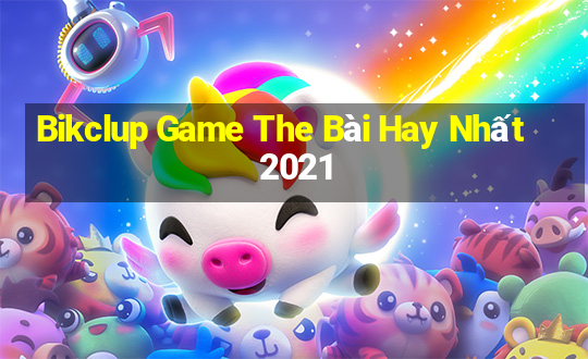 Bikclup Game The Bài Hay Nhất 2021