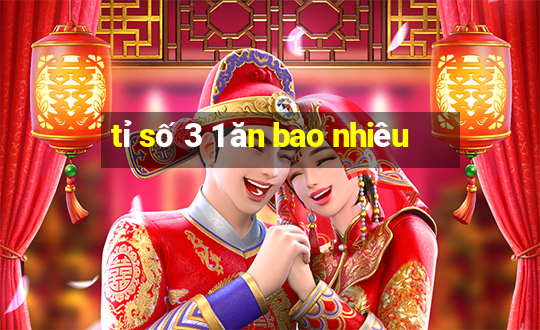 tỉ số 3 1 ăn bao nhiêu