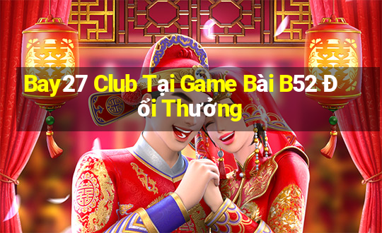 Bay27 Club Tại Game Bài B52 Đổi Thưởng