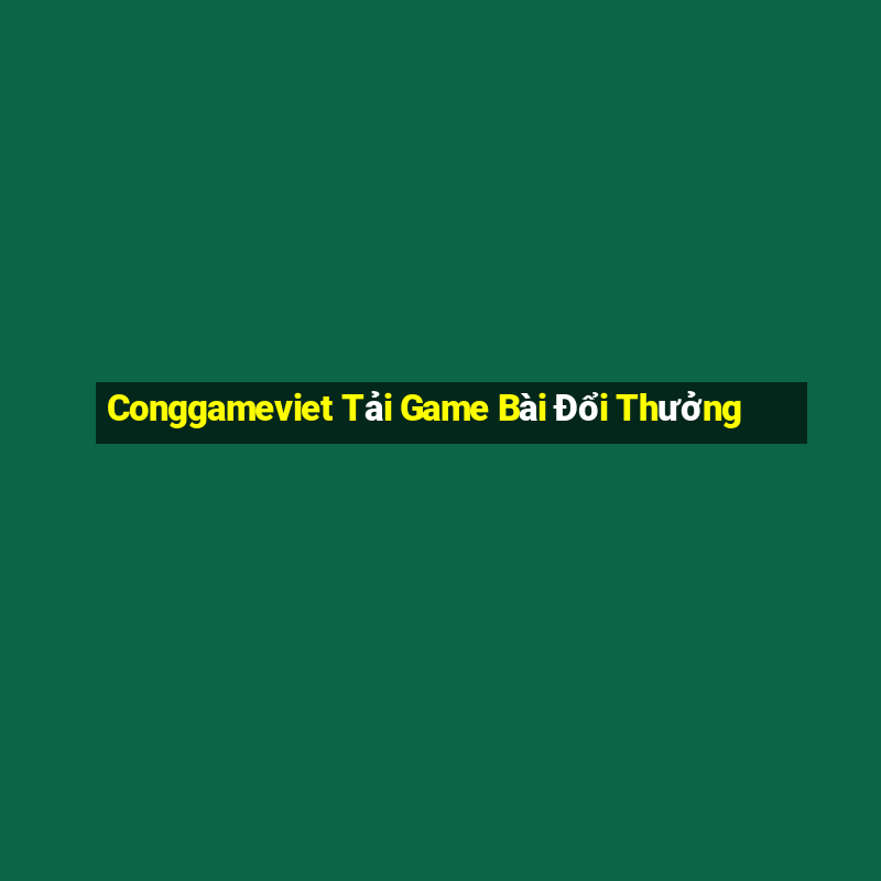 Conggameviet Tải Game Bài Đổi Thưởng