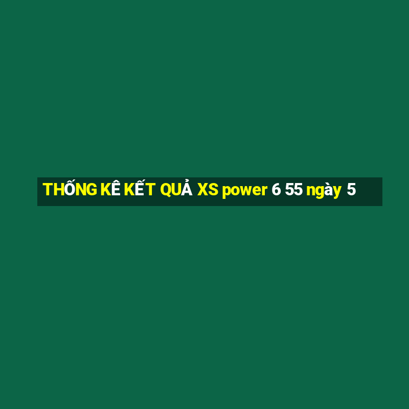 THỐNG KÊ KẾT QUẢ XS power 6 55 ngày 5