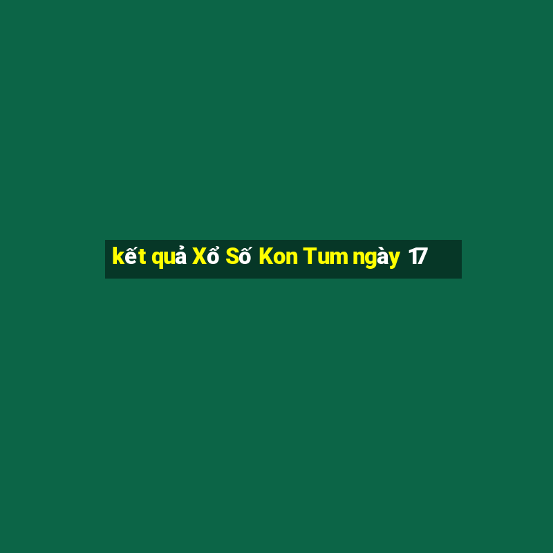 kết quả Xổ Số Kon Tum ngày 17